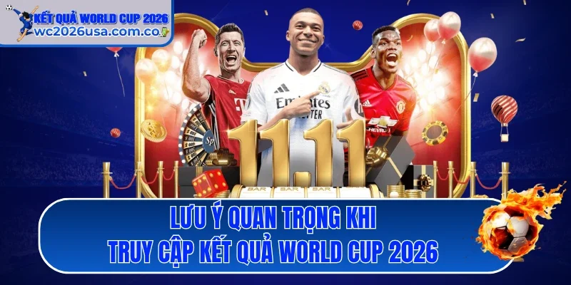 Lưu ý quan trọng khi truy cập kết quả World Cup 2026
