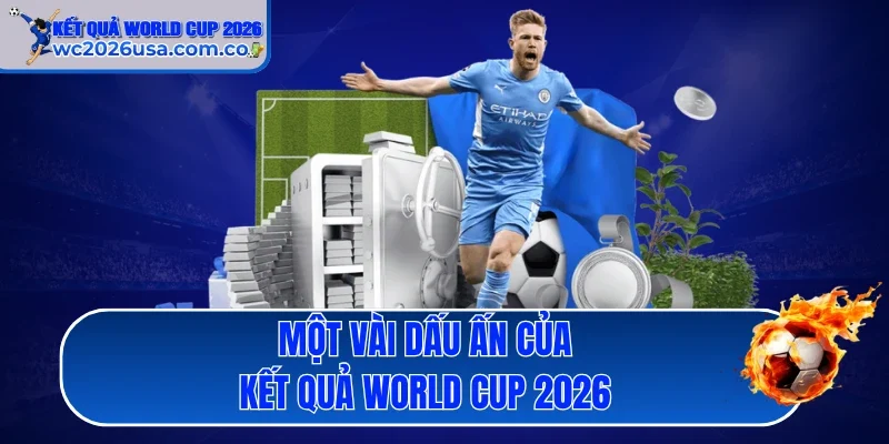 Một vài dấu ấn của kết quả World Cup 2026